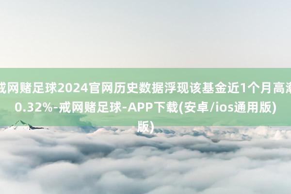 戒网赌足球2024官网历史数据浮现该基金近1个月高潮0.32%-戒网赌足球-APP下载(安卓/ios通用版)