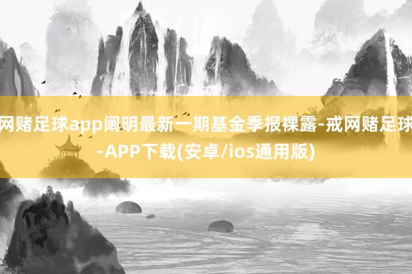 网赌足球app阐明最新一期基金季报裸露-戒网赌足球-APP下载(安卓/ios通用版)