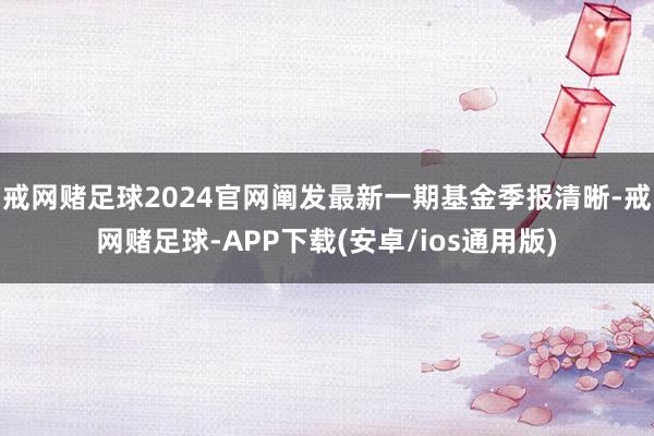 戒网赌足球2024官网阐发最新一期基金季报清晰-戒网赌足球-APP下载(安卓/ios通用版)