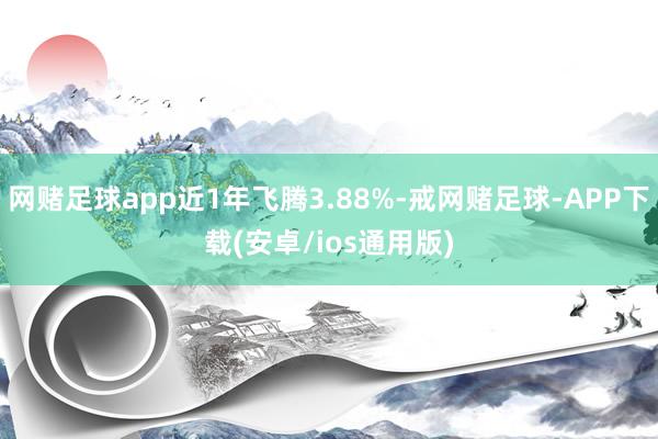 网赌足球app近1年飞腾3.88%-戒网赌足球-APP下载(安卓/ios通用版)