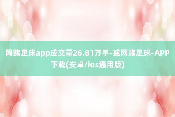 网赌足球app成交量26.81万手-戒网赌足球-APP下载(安卓/ios通用版)