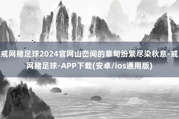 戒网赌足球2024官网山峦间的草甸纷繁尽染秋意-戒网赌足球-APP下载(安卓/ios通用版)