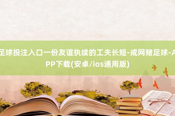 足球投注入口一份友谊执续的工夫长短-戒网赌足球-APP下载(安卓/ios通用版)