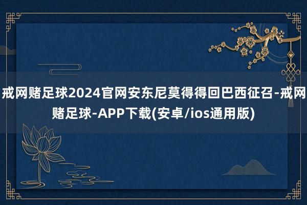 戒网赌足球2024官网安东尼莫得得回巴西征召-戒网赌足球-APP下载(安卓/ios通用版)