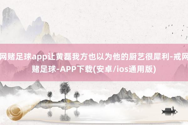 网赌足球app让黄磊我方也以为他的厨艺很犀利-戒网赌足球-APP下载(安卓/ios通用版)