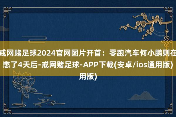 戒网赌足球2024官网图片开首：零跑汽车何小鹏则在憋了4天后-戒网赌足球-APP下载(安卓/ios通用版)