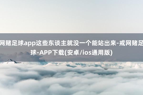 网赌足球app这些东谈主就没一个能站出来-戒网赌足球-APP下载(安卓/ios通用版)