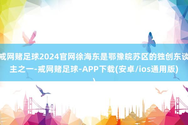 戒网赌足球2024官网徐海东是鄂豫皖苏区的独创东谈主之一-戒网赌足球-APP下载(安卓/ios通用版)