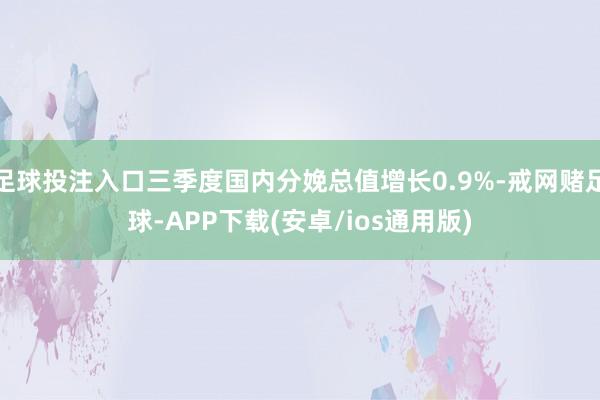 足球投注入口三季度国内分娩总值增长0.9%-戒网赌足球-APP下载(安卓/ios通用版)