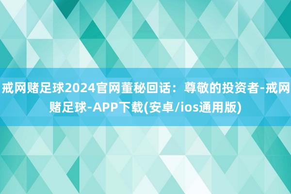 戒网赌足球2024官网董秘回话：尊敬的投资者-戒网赌足球-APP下载(安卓/ios通用版)