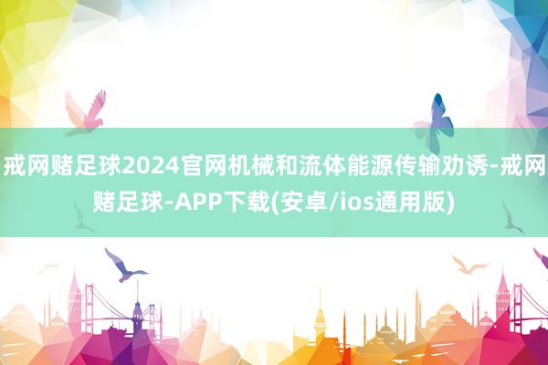 戒网赌足球2024官网机械和流体能源传输劝诱-戒网赌足球-APP下载(安卓/ios通用版)