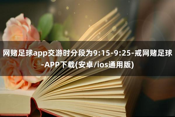 网赌足球app交游时分段为9:15-9:25-戒网赌足球-APP下载(安卓/ios通用版)