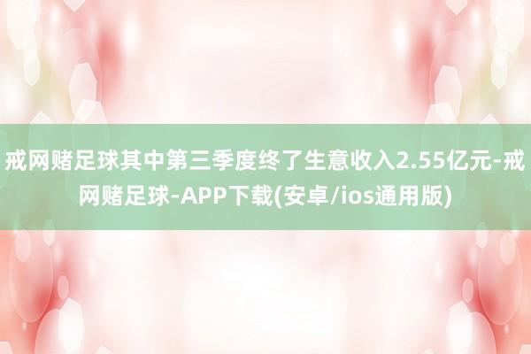 戒网赌足球其中第三季度终了生意收入2.55亿元-戒网赌足球-APP下载(安卓/ios通用版)