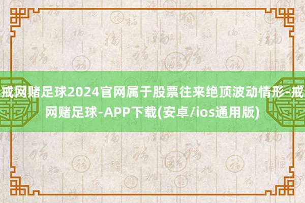 戒网赌足球2024官网属于股票往来绝顶波动情形-戒网赌足球-APP下载(安卓/ios通用版)