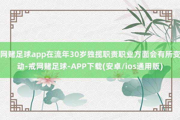 网赌足球app在流年30岁独揽职责职业方面会有所变动-戒网赌足球-APP下载(安卓/ios通用版)